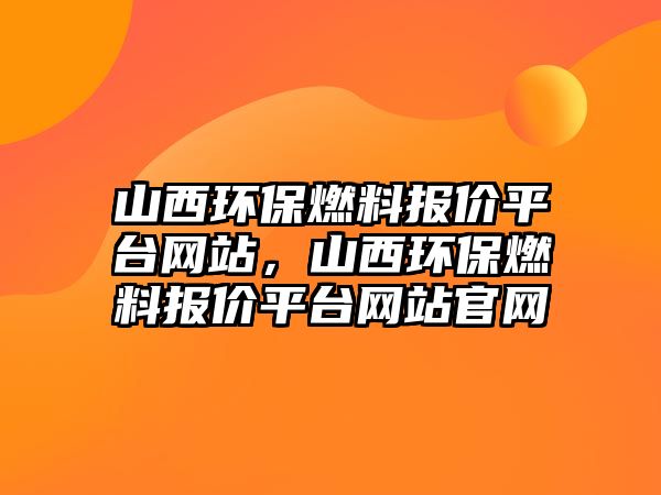 山西環(huán)保燃料報價平臺網(wǎng)站，山西環(huán)保燃料報價平臺網(wǎng)站官網(wǎng)