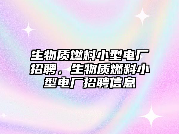 生物質(zhì)燃料小型電廠招聘，生物質(zhì)燃料小型電廠招聘信息