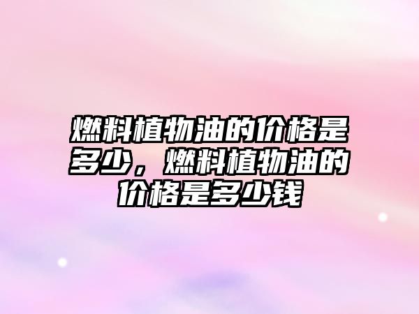 燃料植物油的價格是多少，燃料植物油的價格是多少錢