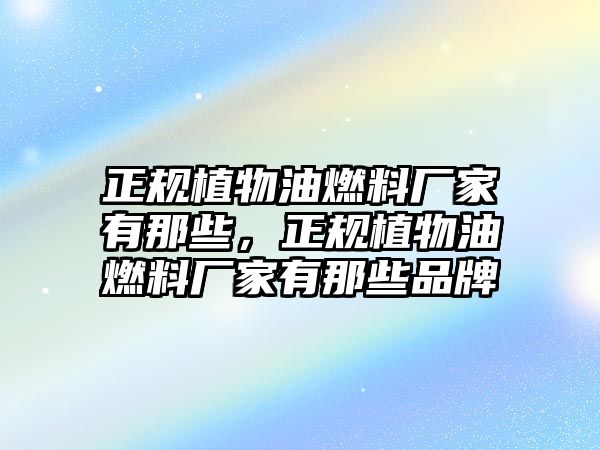 正規(guī)植物油燃料廠家有那些，正規(guī)植物油燃料廠家有那些品牌