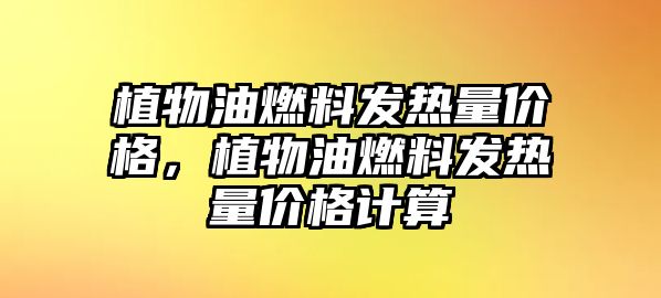 植物油燃料發(fā)熱量?jī)r(jià)格，植物油燃料發(fā)熱量?jī)r(jià)格計(jì)算