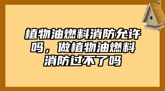 植物油燃料消防允許嗎，做植物油燃料消防過不了嗎