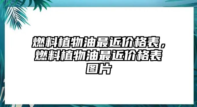 燃料植物油最近價格表，燃料植物油最近價格表圖片