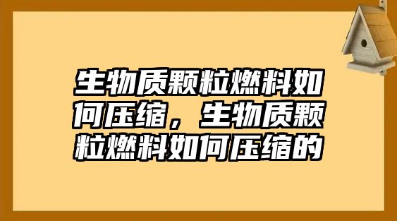 生物質(zhì)顆粒燃料如何壓縮，生物質(zhì)顆粒燃料如何壓縮的