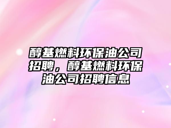 醇基燃料環(huán)保油公司招聘，醇基燃料環(huán)保油公司招聘信息