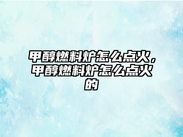 甲醇燃料爐怎么點(diǎn)火，甲醇燃料爐怎么點(diǎn)火的