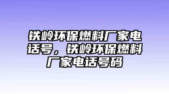 鐵嶺環(huán)保燃料廠家電話號(hào)，鐵嶺環(huán)保燃料廠家電話號(hào)碼