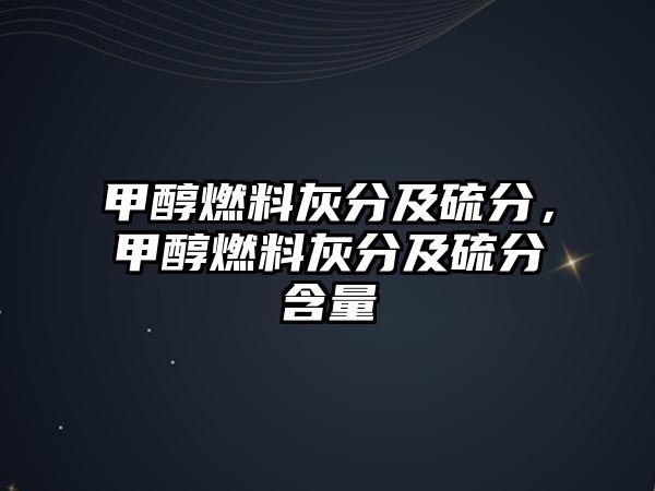 甲醇燃料灰分及硫分，甲醇燃料灰分及硫分含量