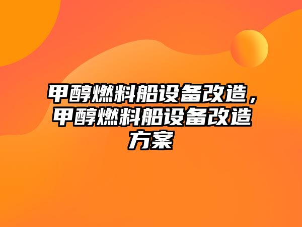 甲醇燃料船設備改造，甲醇燃料船設備改造方案