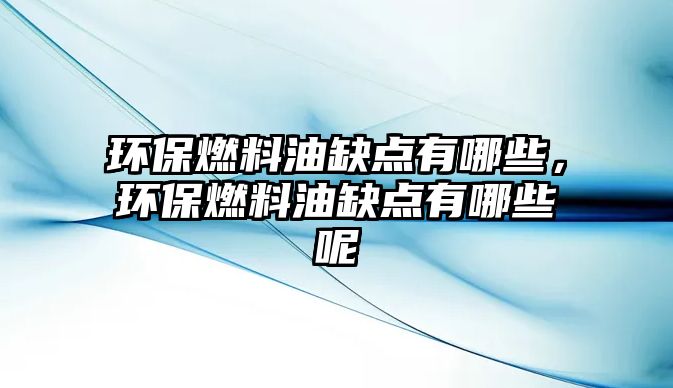 環(huán)保燃料油缺點有哪些，環(huán)保燃料油缺點有哪些呢