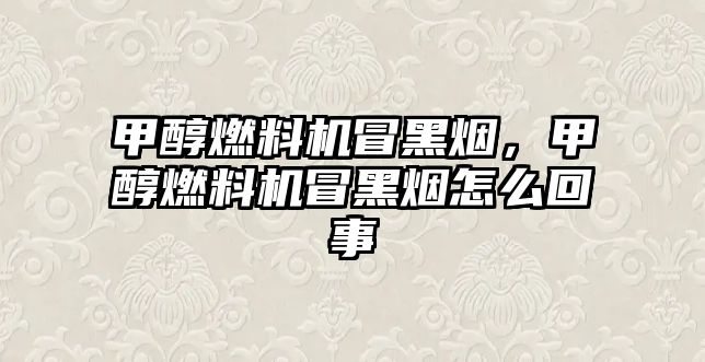 甲醇燃料機(jī)冒黑煙，甲醇燃料機(jī)冒黑煙怎么回事