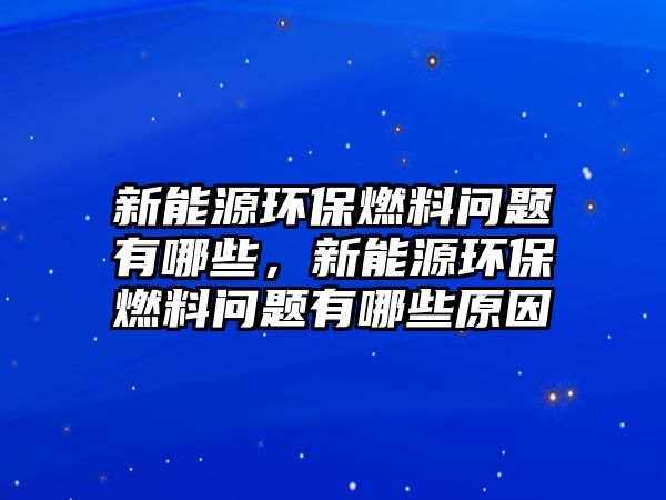 新能源環(huán)保燃料問題有哪些，新能源環(huán)保燃料問題有哪些原因