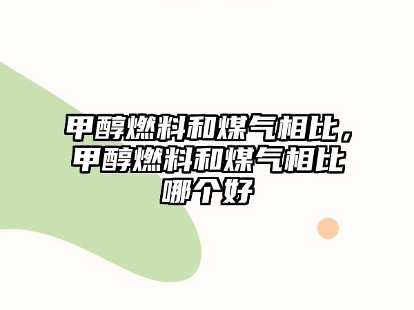 甲醇燃料和煤氣相比，甲醇燃料和煤氣相比哪個好