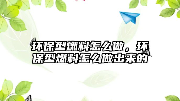 環(huán)保型燃料怎么做，環(huán)保型燃料怎么做出來的