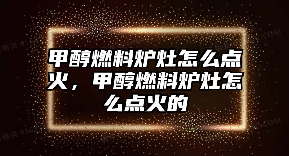 甲醇燃料爐灶怎么點火，甲醇燃料爐灶怎么點火的