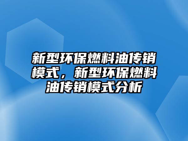 新型環(huán)保燃料油傳銷模式，新型環(huán)保燃料油傳銷模式分析