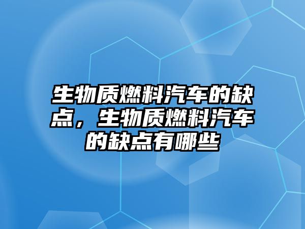 生物質(zhì)燃料汽車的缺點(diǎn)，生物質(zhì)燃料汽車的缺點(diǎn)有哪些