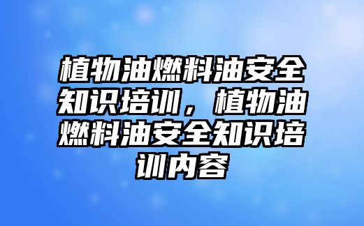 植物油燃料油安全知識(shí)培訓(xùn)，植物油燃料油安全知識(shí)培訓(xùn)內(nèi)容