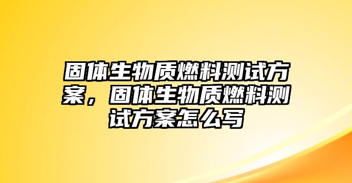 固體生物質(zhì)燃料測(cè)試方案，固體生物質(zhì)燃料測(cè)試方案怎么寫