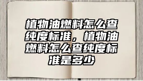 植物油燃料怎么查純度標準，植物油燃料怎么查純度標準是多少