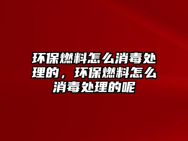 環(huán)保燃料怎么消毒處理的，環(huán)保燃料怎么消毒處理的呢