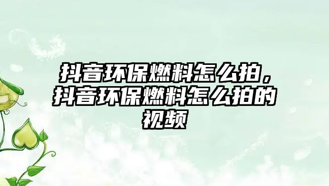 抖音環(huán)保燃料怎么拍，抖音環(huán)保燃料怎么拍的視頻