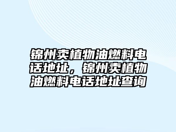 錦州賣植物油燃料電話地址，錦州賣植物油燃料電話地址查詢