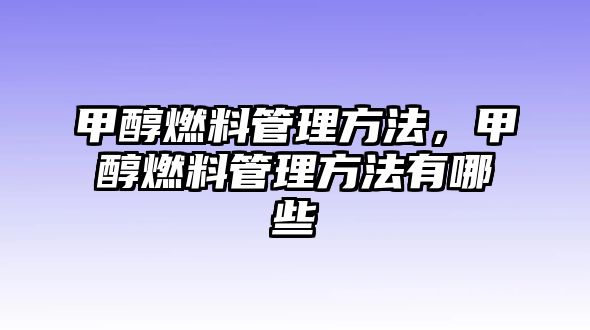 甲醇燃料管理方法，甲醇燃料管理方法有哪些