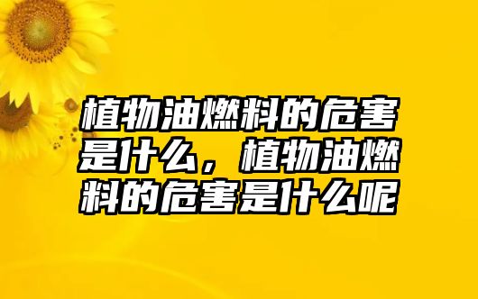 植物油燃料的危害是什么，植物油燃料的危害是什么呢