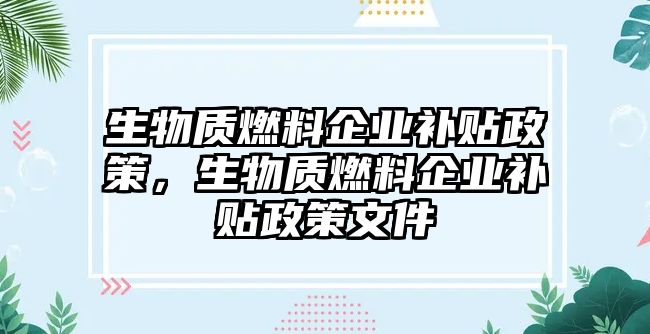 生物質(zhì)燃料企業(yè)補(bǔ)貼政策，生物質(zhì)燃料企業(yè)補(bǔ)貼政策文件