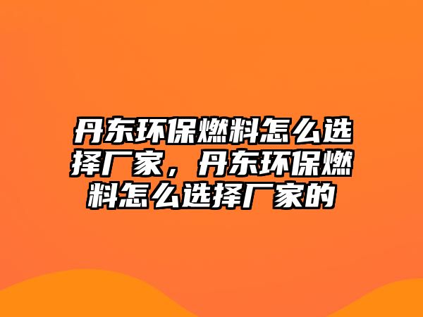 丹東環(huán)保燃料怎么選擇廠家，丹東環(huán)保燃料怎么選擇廠家的