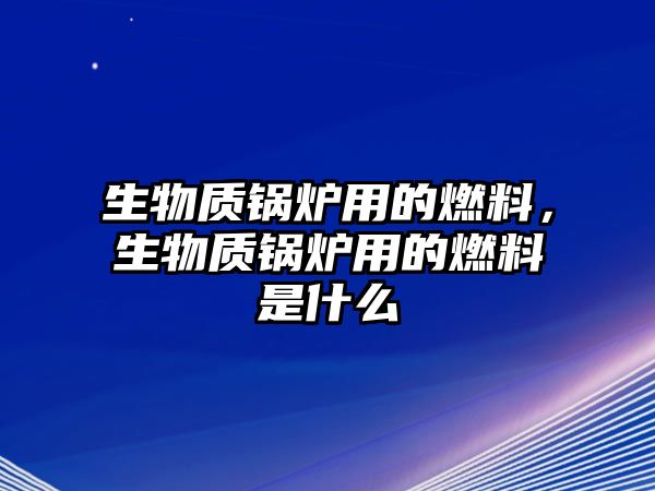 生物質(zhì)鍋爐用的燃料，生物質(zhì)鍋爐用的燃料是什么