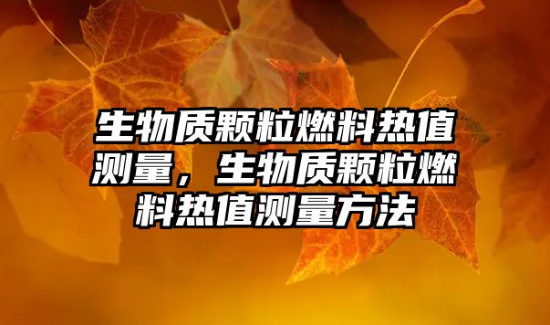 生物質(zhì)顆粒燃料熱值測量，生物質(zhì)顆粒燃料熱值測量方法
