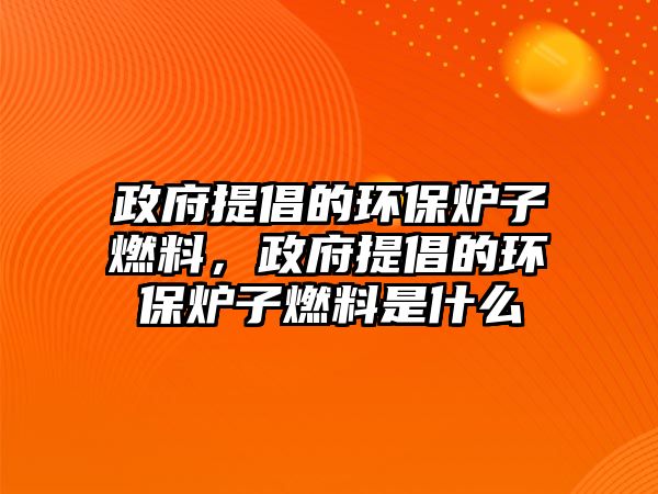 政府提倡的環(huán)保爐子燃料，政府提倡的環(huán)保爐子燃料是什么