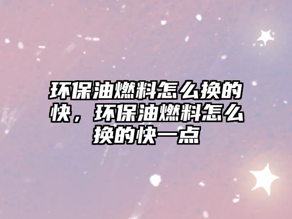 環(huán)保油燃料怎么換的快，環(huán)保油燃料怎么換的快一點