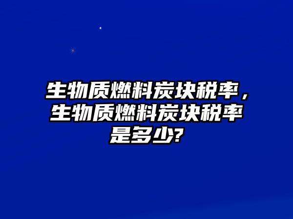 生物質(zhì)燃料炭塊稅率，生物質(zhì)燃料炭塊稅率是多少?