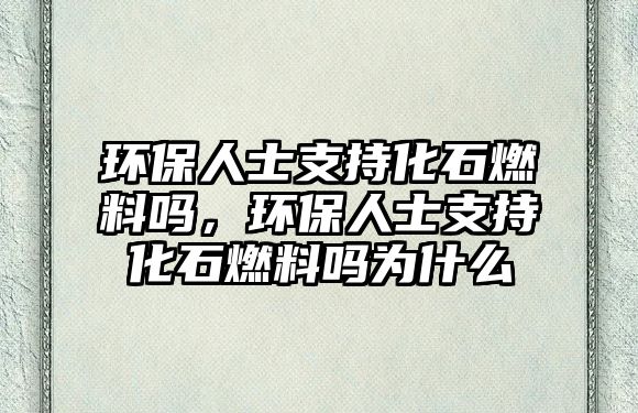 環(huán)保人士支持化石燃料嗎，環(huán)保人士支持化石燃料嗎為什么