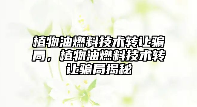 植物油燃料技術轉讓騙局，植物油燃料技術轉讓騙局揭秘