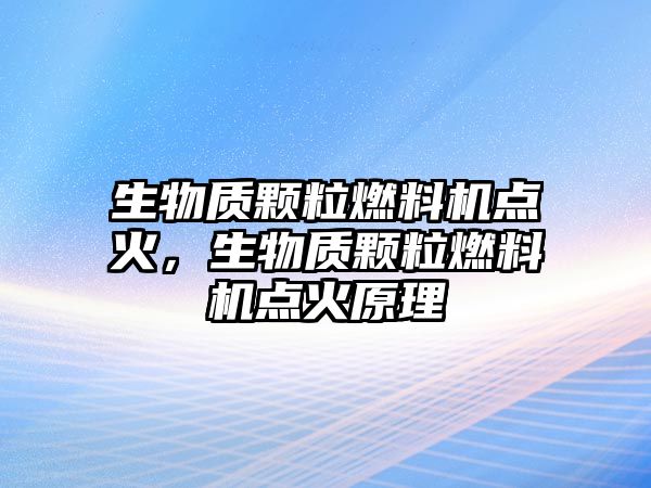 生物質顆粒燃料機點火，生物質顆粒燃料機點火原理