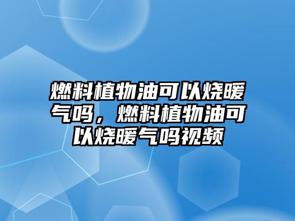 燃料植物油可以燒暖氣嗎，燃料植物油可以燒暖氣嗎視頻