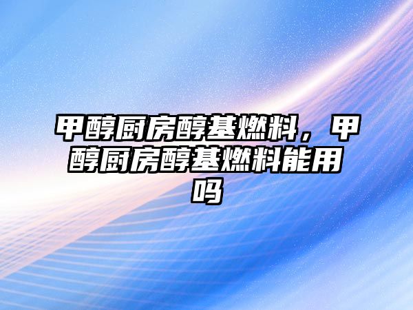 甲醇廚房醇基燃料，甲醇廚房醇基燃料能用嗎