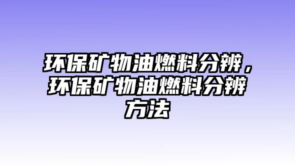 環(huán)保礦物油燃料分辨，環(huán)保礦物油燃料分辨方法