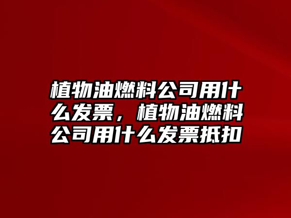 植物油燃料公司用什么發(fā)票，植物油燃料公司用什么發(fā)票抵扣