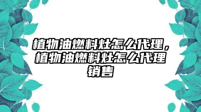 植物油燃料灶怎么代理，植物油燃料灶怎么代理銷售