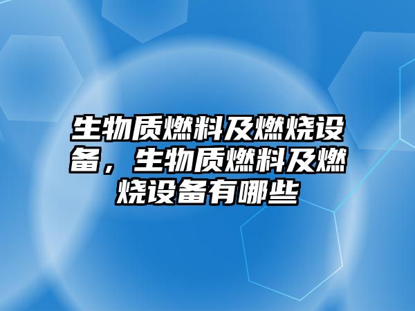 生物質(zhì)燃料及燃燒設(shè)備，生物質(zhì)燃料及燃燒設(shè)備有哪些