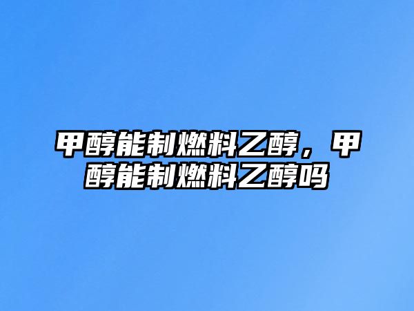 甲醇能制燃料乙醇，甲醇能制燃料乙醇嗎