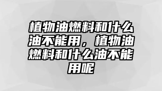 植物油燃料和什么油不能用，植物油燃料和什么油不能用呢