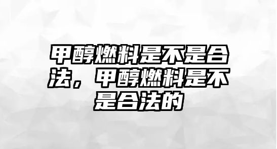 甲醇燃料是不是合法，甲醇燃料是不是合法的