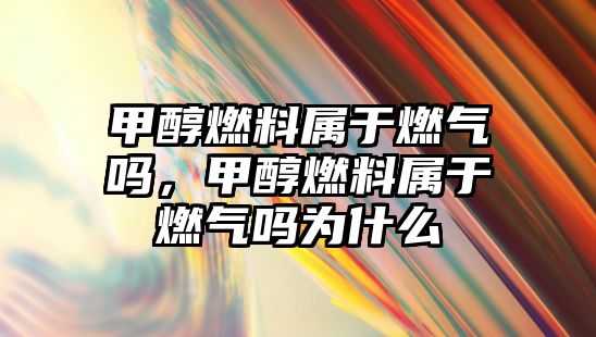 甲醇燃料屬于燃氣嗎，甲醇燃料屬于燃氣嗎為什么