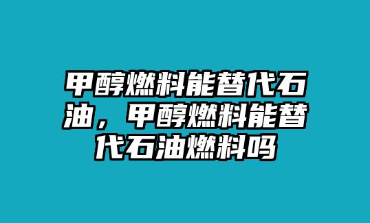 甲醇燃料能替代石油，甲醇燃料能替代石油燃料嗎